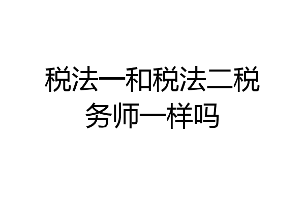 税法一和税法二税务师一样吗