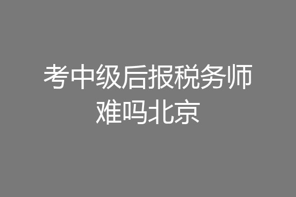 考中级后报税务师难吗北京