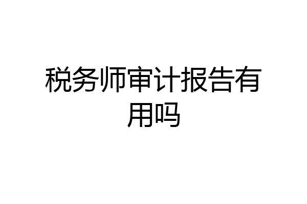 税务师审计报告有用吗