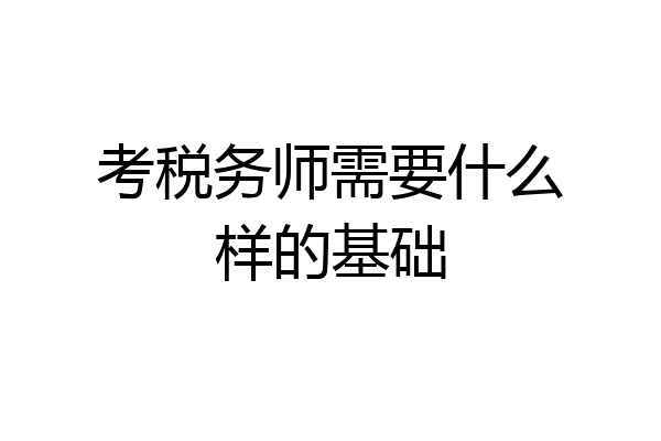 考税务师需要什么样的基础