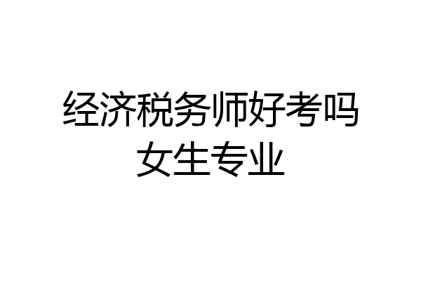 经济税务师好考吗女生专业