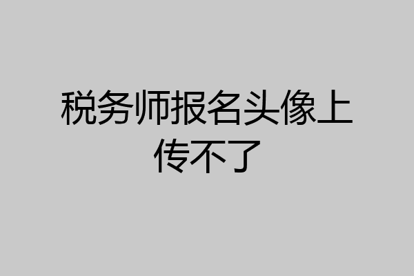 税务师报名头像上传不了
