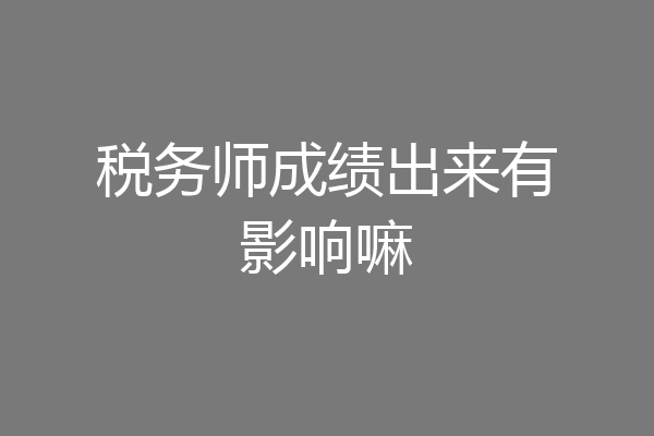 税务师成绩出来有影响嘛