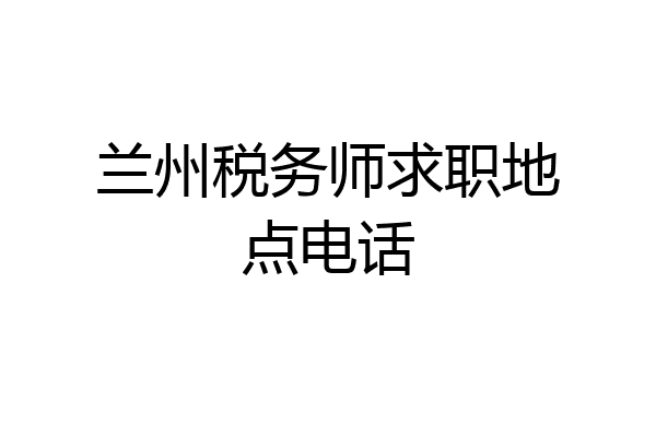 兰州税务师求职地点电话