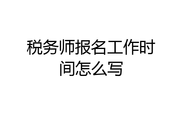 税务师报名工作时间怎么写