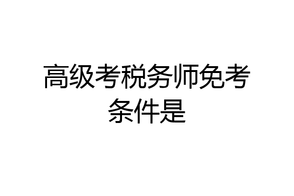 高级考税务师免考条件是