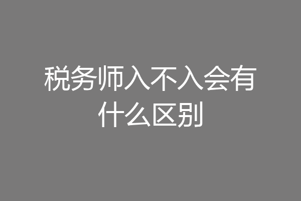 税务师入不入会有什么区别