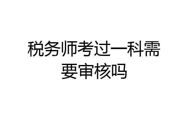 税务师考过一科需要审核吗