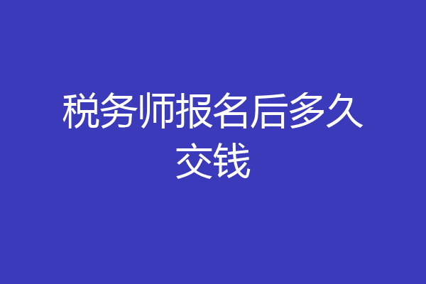 税务师报名后多久交钱