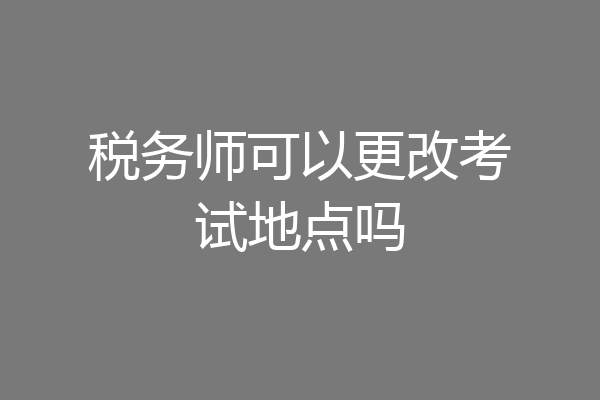 税务师可以更改考试地点吗