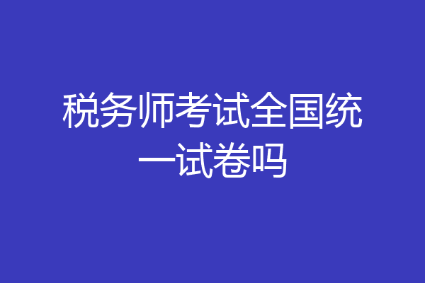 税务师考试全国统一试卷吗