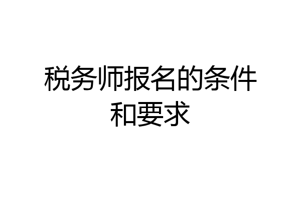 税务师报名的条件和要求