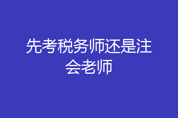 先考税务师还是注会老师