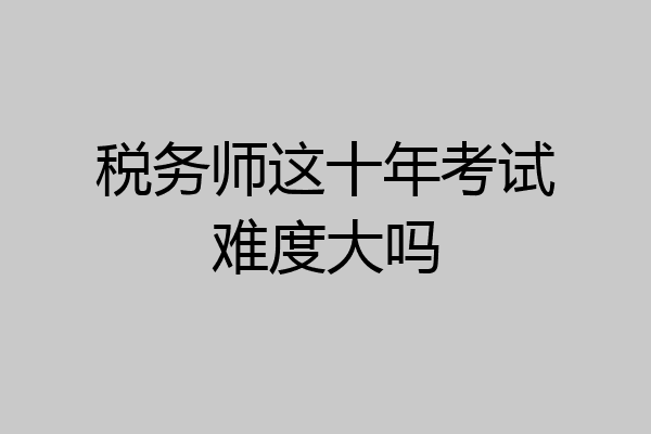 税务师这十年考试难度大吗