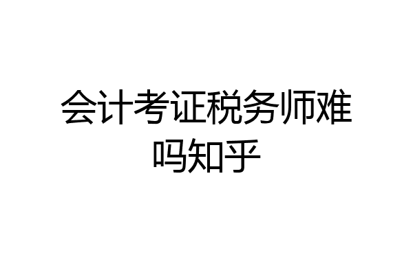 会计考证税务师难吗知乎