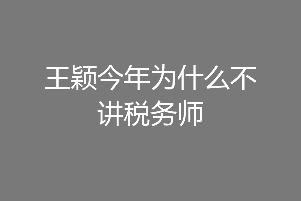 王颖今年为什么不讲税务师
