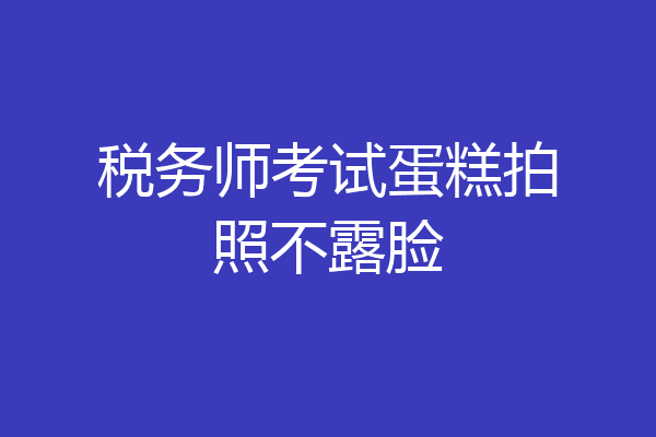 税务师考试蛋糕拍照不露脸