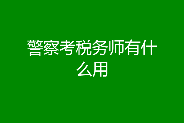 警察考税务师有什么用