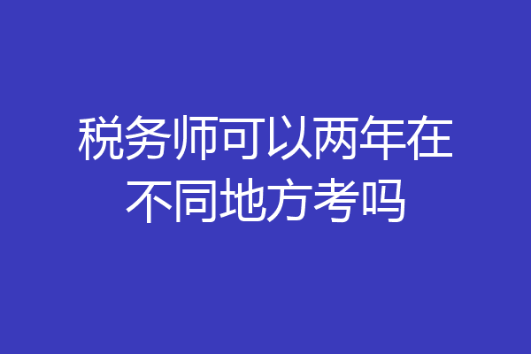 税务师可以两年在不同地方考吗