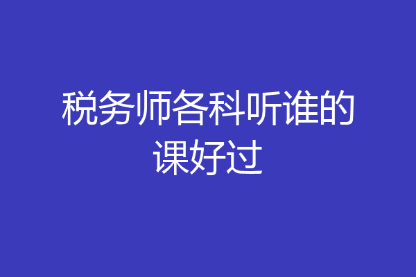 税务师各科听谁的课好过