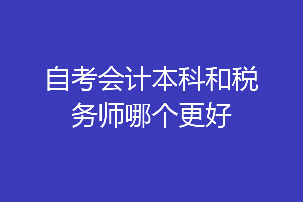 自考会计本科和税务师哪个更好