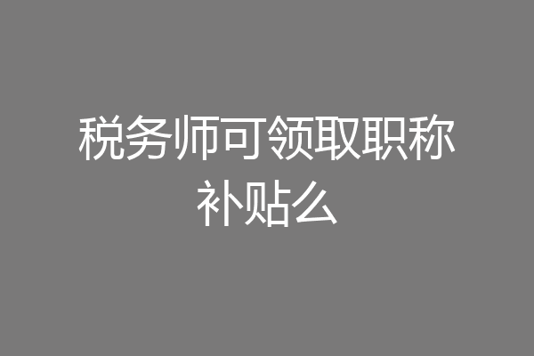 税务师可领取职称补贴么