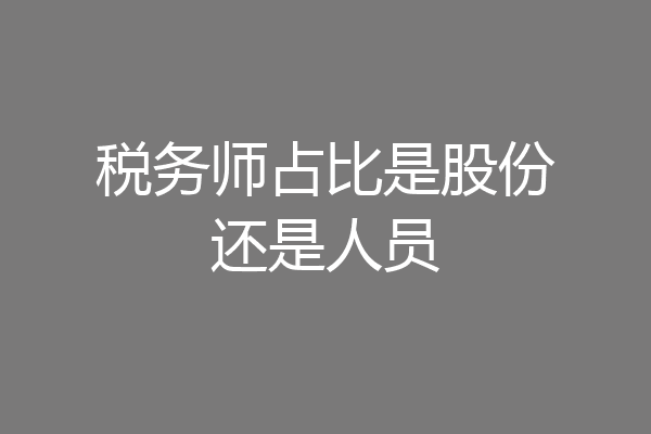 税务师占比是股份还是人员