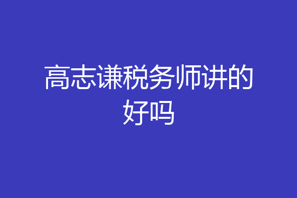 高志谦税务师讲的好吗