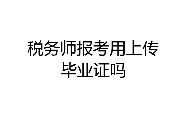 税务师报考用上传毕业证吗