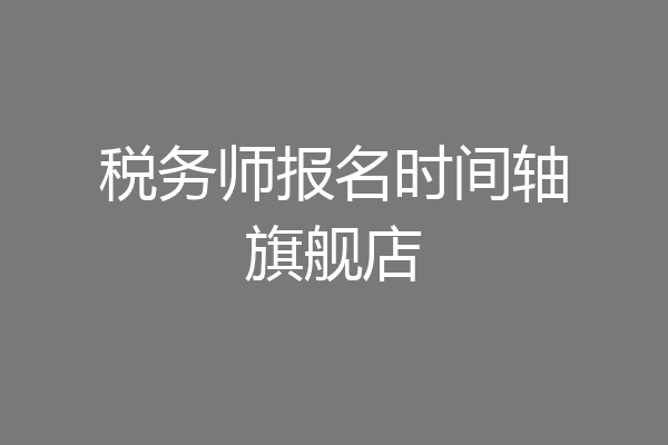 税务师报名时间轴旗舰店