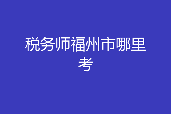 税务师福州市哪里考