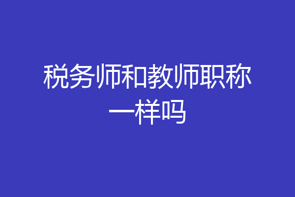税务师和教师职称一样吗