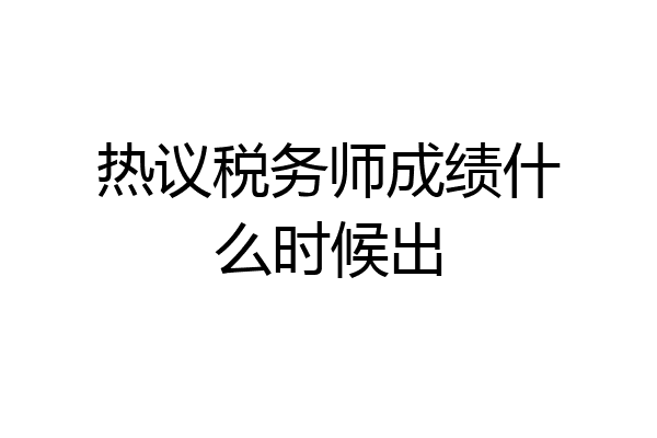 热议税务师成绩什么时候出