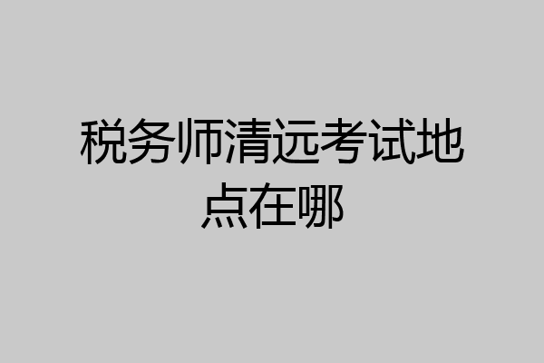 税务师清远考试地点在哪