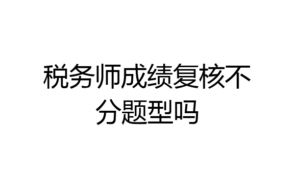 税务师成绩复核不分题型吗