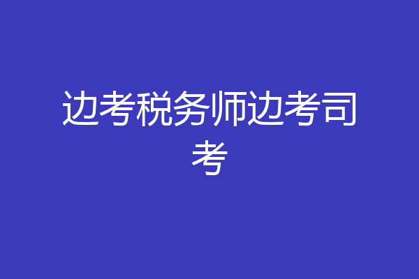 边考税务师边考司考