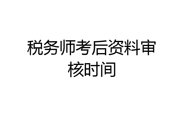 税务师考后资料审核时间