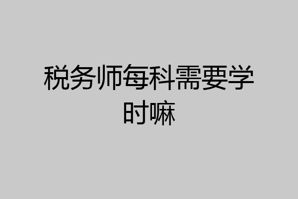 税务师每科需要学时嘛