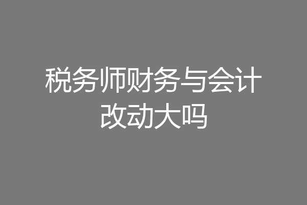 税务师财务与会计改动大吗