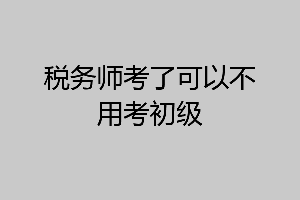 税务师考了可以不用考初级