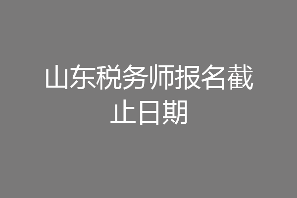 山东税务师报名截止日期