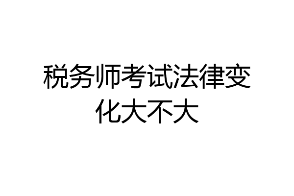 税务师考试法律变化大不大