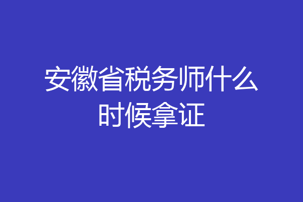 安徽省税务师什么时候拿证