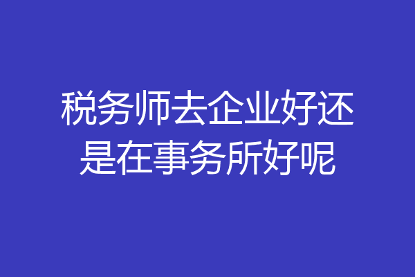 税务师去企业好还是在事务所好呢