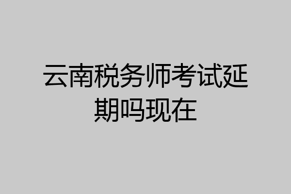 云南税务师考试延期吗现在