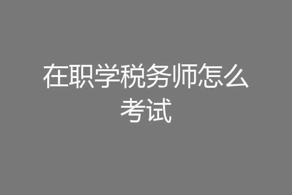 在职学税务师怎么考试