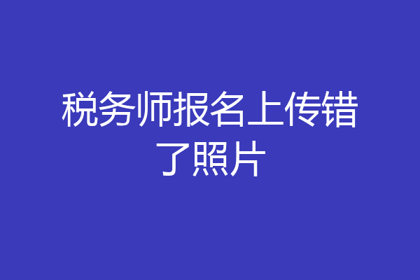 税务师报名上传错了照片