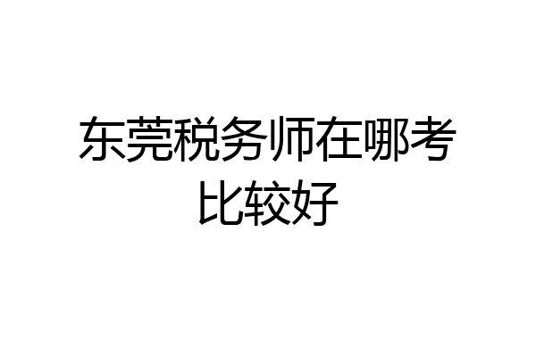 东莞税务师在哪考比较好