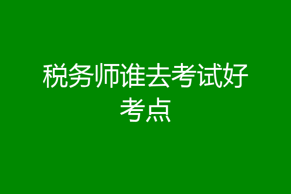 税务师谁去考试好考点