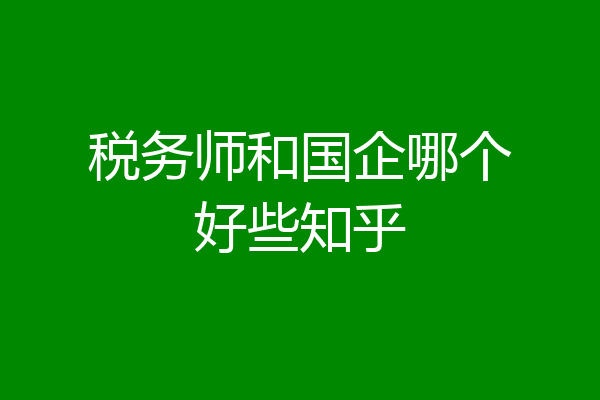 税务师和国企哪个好些知乎